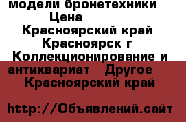 модели бронетехники  › Цена ­ 1 000 - Красноярский край, Красноярск г. Коллекционирование и антиквариат » Другое   . Красноярский край